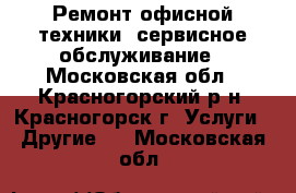 Ремонт офисной техники, сервисное обслуживание - Московская обл., Красногорский р-н, Красногорск г. Услуги » Другие   . Московская обл.